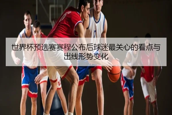世界杯预选赛赛程公布后球迷最关心的看点与出线形势变化